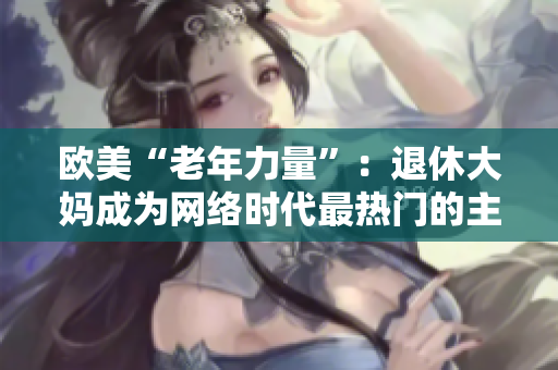 欧美“老年力量”：退休大妈成为网络时代最热门的主角