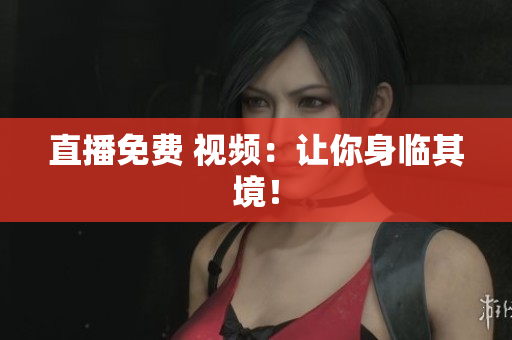 直播免费 视频：让你身临其境！