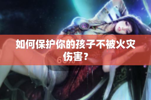 如何保护你的孩子不被火灾伤害？