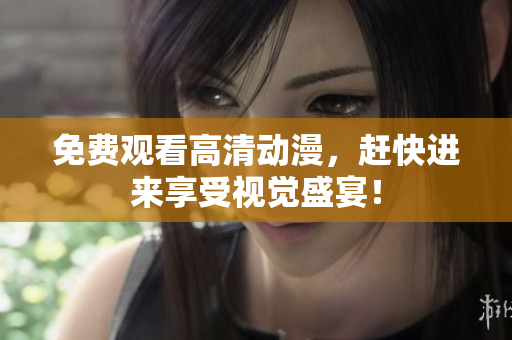 免费观看高清动漫，赶快进来享受视觉盛宴！