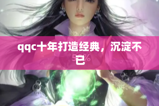 qqc十年打造经典，沉淀不已