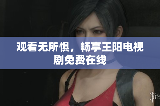 观看无所惧，畅享王阳电视剧免费在线