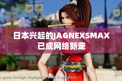 日本兴起的JAGNEXSMAX已成网络新宠