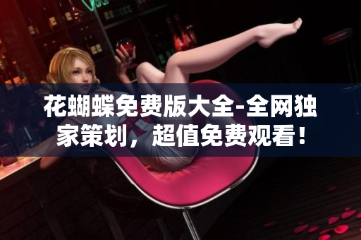 花蝴蝶免费版大全-全网独家策划，超值免费观看！