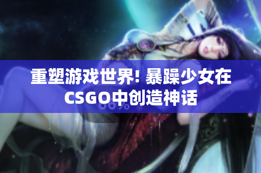 重塑游戏世界! 暴躁少女在CSGO中创造神话