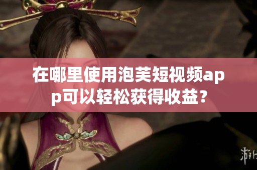 在哪里使用泡芙短视频app可以轻松获得收益？