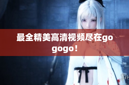 最全精美高清视频尽在gogogo！