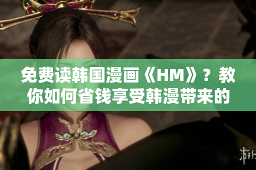 免费读韩国漫画《HM》？教你如何省钱享受韩漫带来的乐趣！