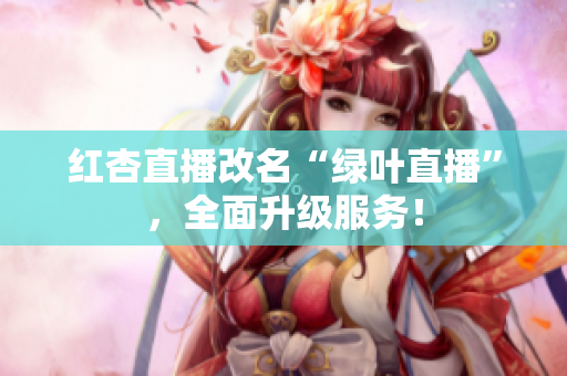 红杏直播改名“绿叶直播”，全面升级服务！