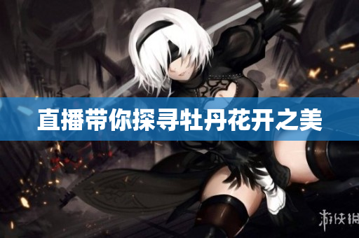 直播带你探寻牡丹花开之美