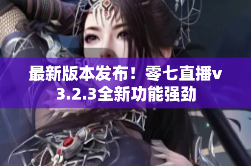 最新版本发布！零七直播v3.2.3全新功能强劲