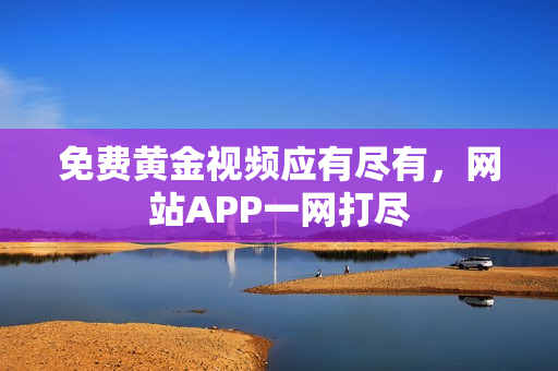 免费黄金视频应有尽有，网站APP一网打尽