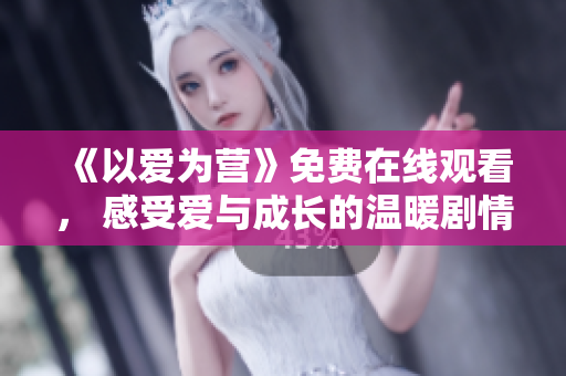 《以爱为营》免费在线观看， 感受爱与成长的温暖剧情