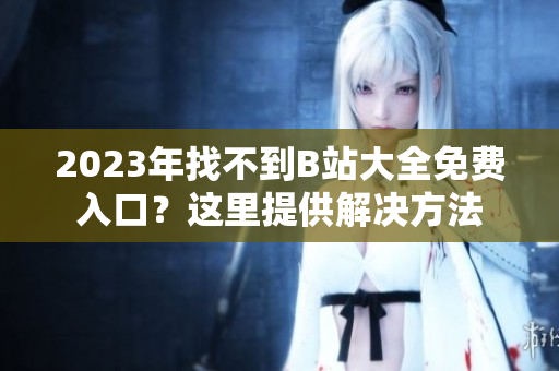 2023年找不到B站大全免费入口？这里提供解决方法