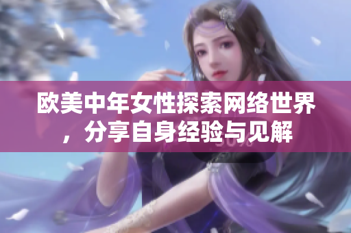 欧美中年女性探索网络世界，分享自身经验与见解