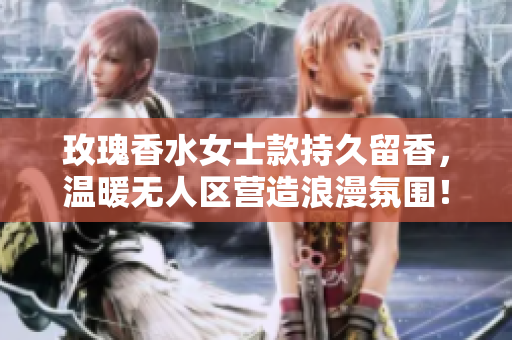 玫瑰香水女士款持久留香，温暖无人区营造浪漫氛围！