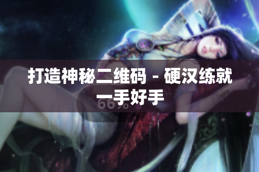 打造神秘二维码 - 硬汉练就一手好手