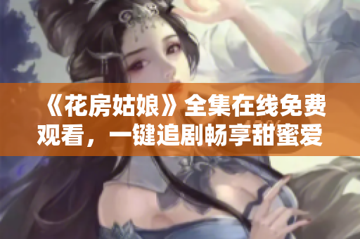 《花房姑娘》全集在线免费观看，一键追剧畅享甜蜜爱情