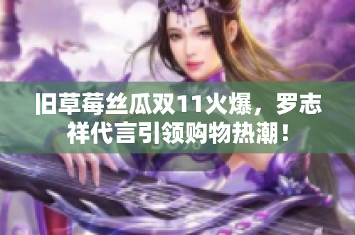 旧草莓丝瓜双11火爆，罗志祥代言引领购物热潮！