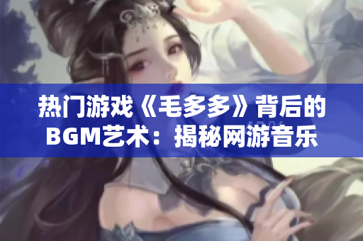 热门游戏《毛多多》背后的BGM艺术：揭秘网游音乐制作秘密