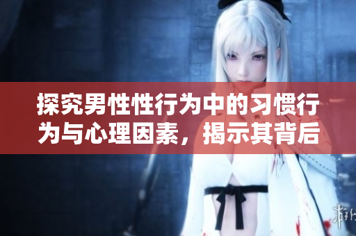 探究男性性行为中的习惯行为与心理因素，揭示其背后的情感态度。
