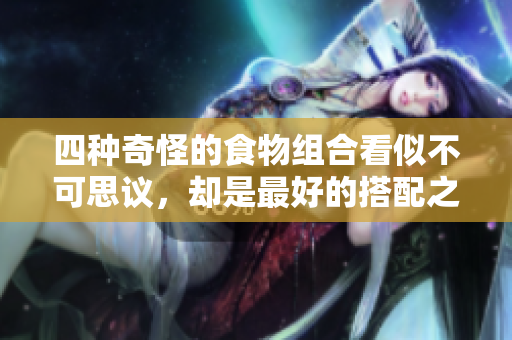 四种奇怪的食物组合看似不可思议，却是最好的搭配之一