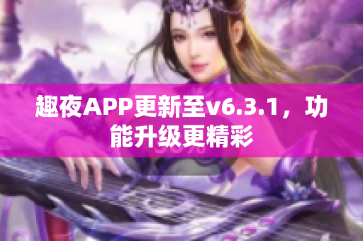 趣夜APP更新至v6.3.1，功能升级更精彩