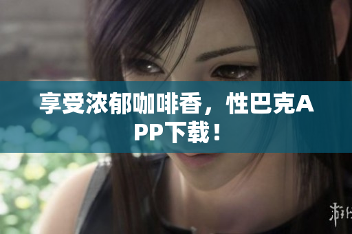 享受浓郁咖啡香，性巴克APP下载！