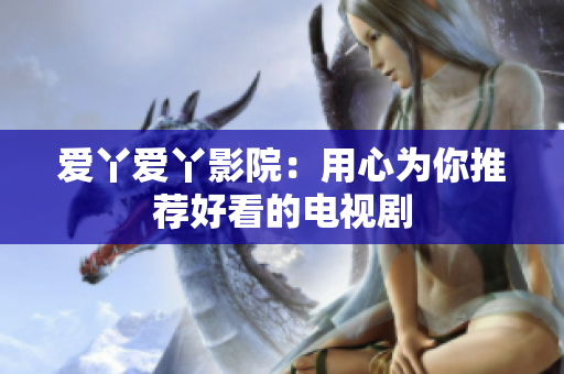 爱丫爱丫影院：用心为你推荐好看的电视剧