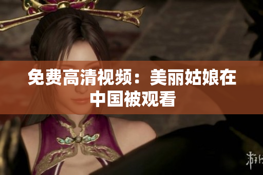 免费高清视频：美丽姑娘在中国被观看