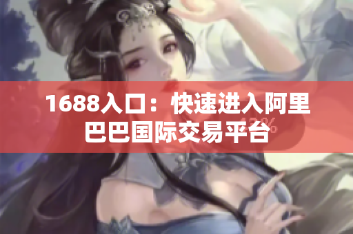 1688入口：快速进入阿里巴巴国际交易平台