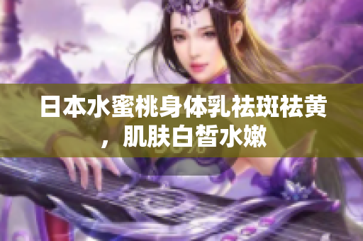 日本水蜜桃身体乳祛斑祛黄，肌肤白皙水嫩