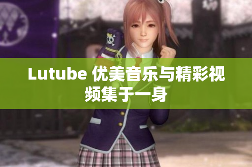 Lutube 优美音乐与精彩视频集于一身