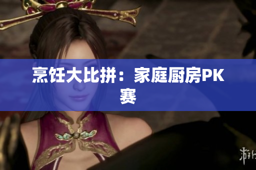 烹饪大比拼：家庭厨房PK赛