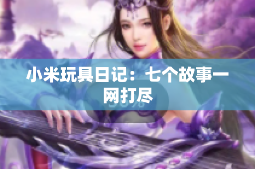 小米玩具日记：七个故事一网打尽