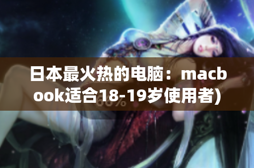 日本最火热的电脑：macbook适合18-19岁使用者)