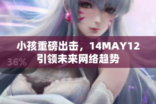 小孩重磅出击，14MAY12引领未来网络趋势