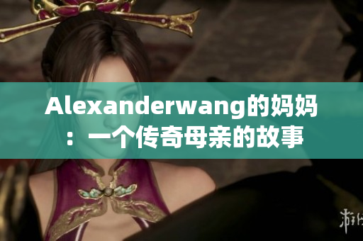 Alexanderwang的妈妈：一个传奇母亲的故事