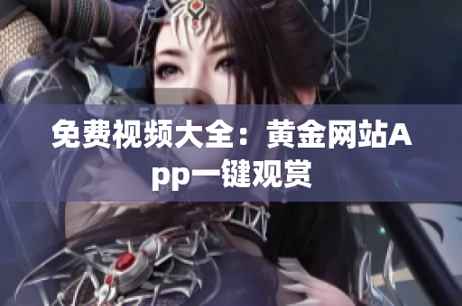 免费视频大全：黄金网站App一键观赏