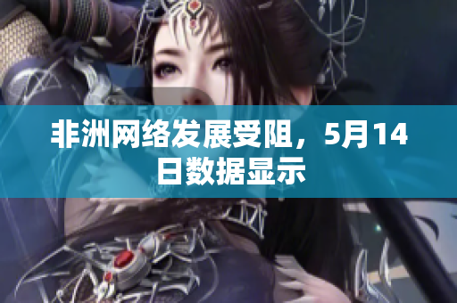 非洲网络发展受阻，5月14日数据显示