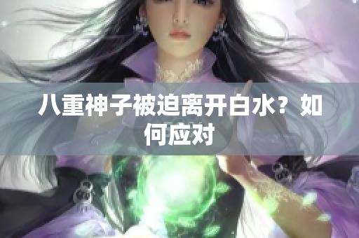 八重神子被迫离开白水？如何应对