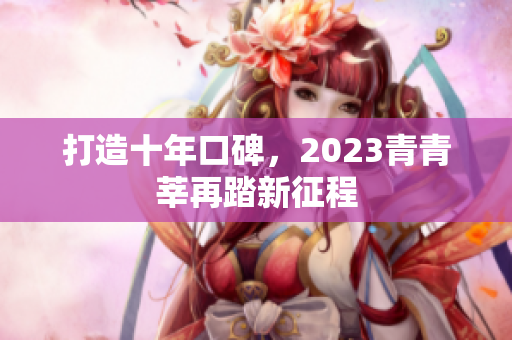 打造十年口碑，2023青青莘再踏新征程