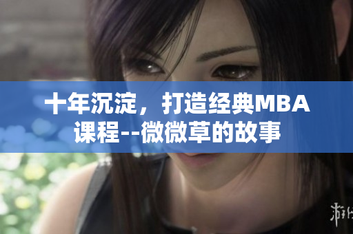 十年沉淀，打造经典MBA课程--微微草的故事