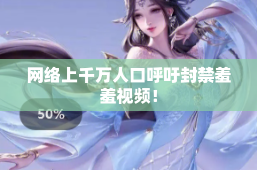 网络上千万人口呼吁封禁羞羞视频！