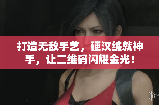 打造无敌手艺，硬汉练就神手，让二维码闪耀金光！