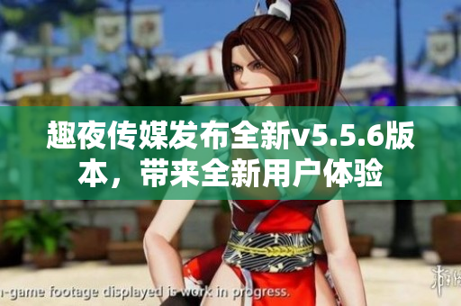 趣夜传媒发布全新v5.5.6版本，带来全新用户体验