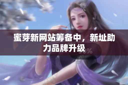 蜜芽新网站筹备中，新址助力品牌升级