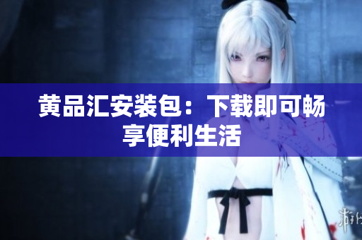 黄品汇安装包：下载即可畅享便利生活