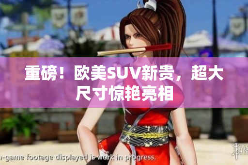 重磅！欧美SUV新贵，超大尺寸惊艳亮相