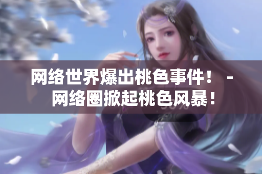 网络世界爆出桃色事件！ - 网络圈掀起桃色风暴！